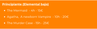 Principiante (Elemental bajo) •	The Mermaid  - 4h - 15€ •	Agatha,  A newborn Vampire  - 10h - 20€ •	The Murder Case - 15h - 25€